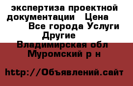 экспертиза проектной документации › Цена ­ 10 000 - Все города Услуги » Другие   . Владимирская обл.,Муромский р-н